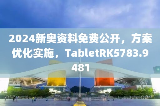 2024新奥资料免费公开，方案优化实施，TabletRK5783.9481