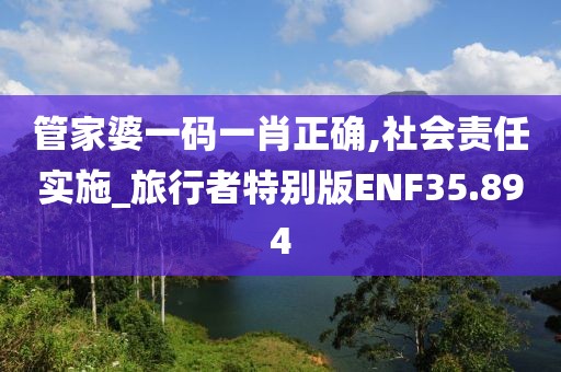 管家婆一码一肖正确,社会责任实施_旅行者特别版ENF35.894