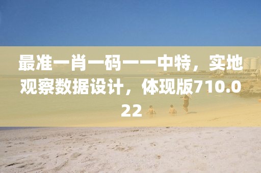最准一肖一码一一中特，实地观察数据设计，体现版710.022