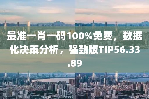 最准一肖一码100%免费，数据化决策分析，强劲版TIP56.33.89