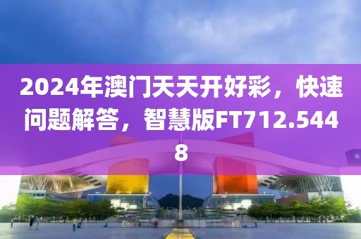 2024年澳门天天开好彩，快速问题解答，智慧版FT712.5448
