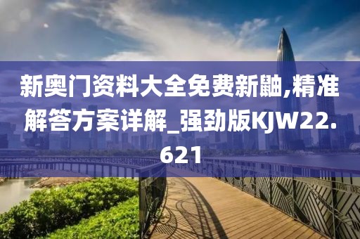 新奥门资料大全免费新鼬,精准解答方案详解_强劲版KJW22.621