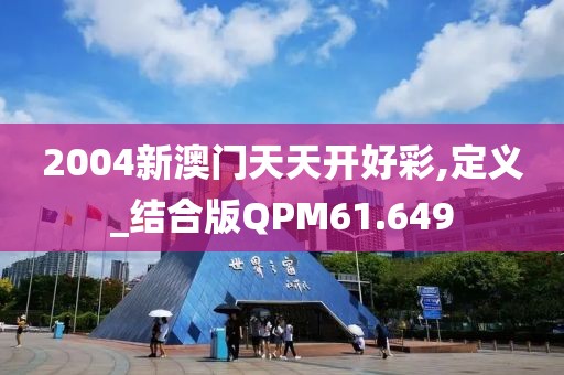 2004新澳门天天开好彩,定义_结合版QPM61.649