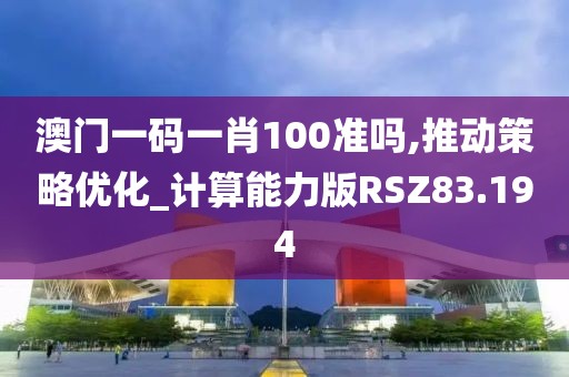 澳门一码一肖100准吗,推动策略优化_计算能力版RSZ83.194