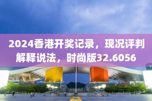2024香港开奖记录,现况评判解释说法,时尚版32.6056
