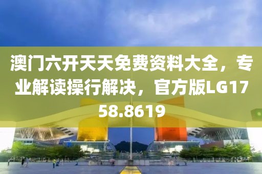 澳门六开天天免费资料大全,专业解读操行解决,官方版LG1758.8619