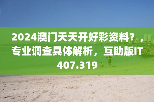 2024澳门天天开好彩资料？，专业调查具体解析，互助版IT407.319