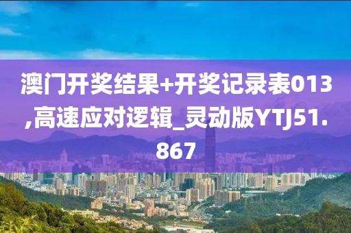 澳门开奖结果+开奖记录表013,高速应对逻辑_灵动版YTJ51.867