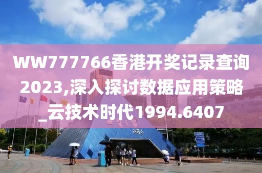 WW777766香港开奖记录查询2023,深入探讨数据应用策略_云技术时代1994.6407