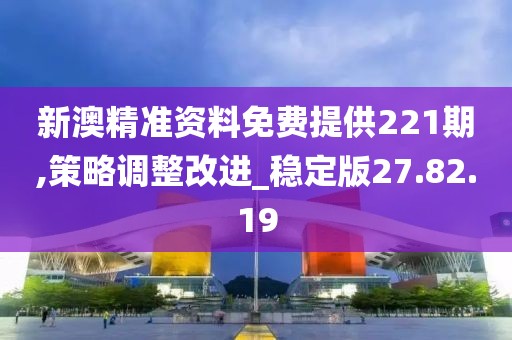 新澳精准资料免费提供221期,策略调整改进_稳定版27.82.19