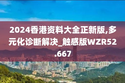 2024香港资料大全正新版,多元化诊断解决_触感版WZR52.667