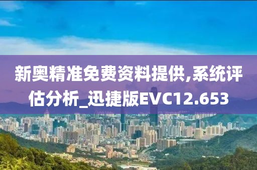 新奥精准免费资料提供,系统评估分析_迅捷版EVC12.653