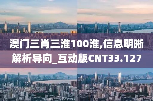 澳门三肖三淮100淮,信息明晰解析导向_互动版CNT33.127