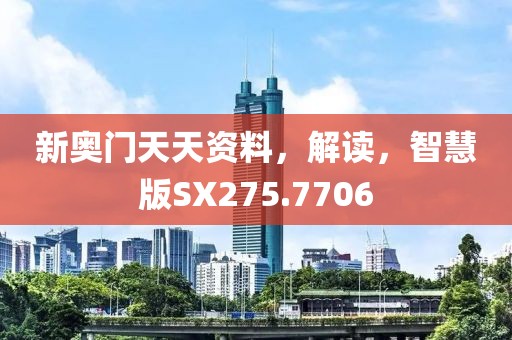 新奥门天天资料，解读，智慧版SX275.7706