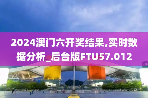 2024澳门六开奖结果,实时数据分析_后台版FTU57.012