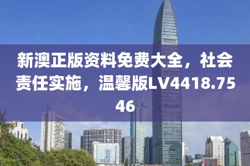 新澳正版资料免费大全，社会责任实施，温馨版LV4418.7546
