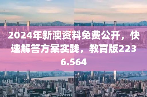 2024年新澳资料免费公开，快速解答方案实践，教育版2236.564