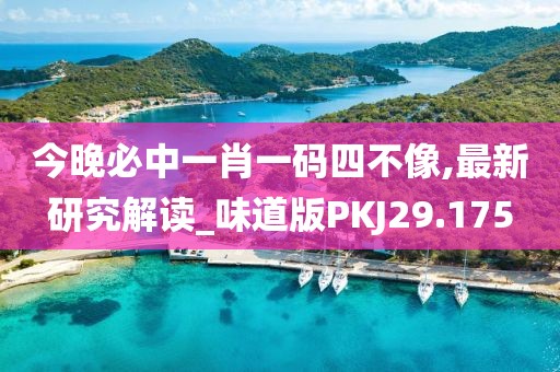 今晚必中一肖一码四不像,最新研究解读_味道版PKJ29.175