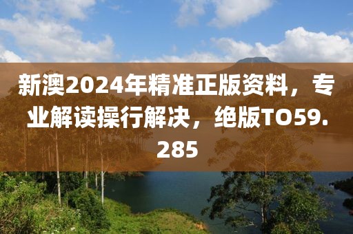 新澳2024年精准正版资料，专业解读操行解决，绝版TO59.285