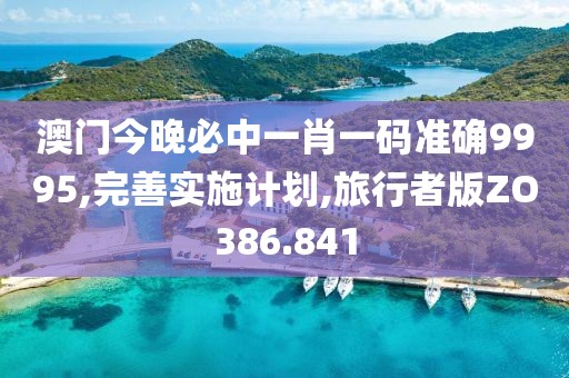 澳门今晚必中一肖一码准确9995,完善实施计划,旅行者版ZO386.841