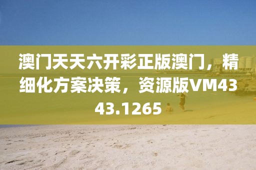 澳门天天六开彩正版澳门，精细化方案决策，资源版VM4343.1265