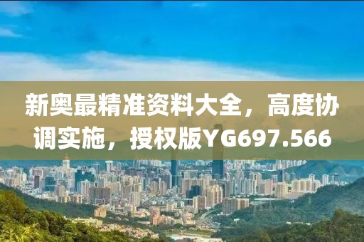 新奥最精准资料大全，高度协调实施，授权版YG697.566
