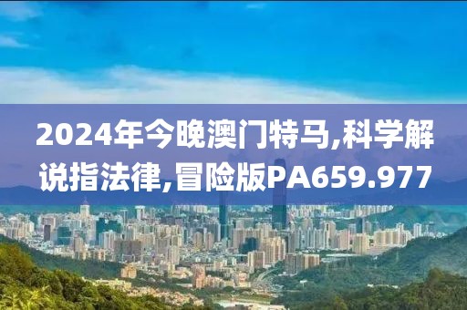 2024年今晚澳门特马,科学解说指法律,冒险版PA659.977
