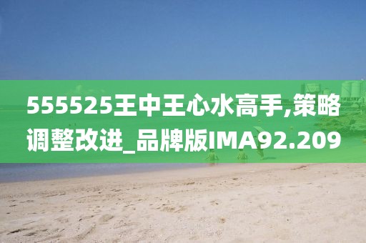 555525王中王心水高手,策略调整改进_品牌版IMA92.209