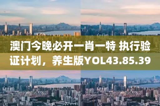 澳门今晚必开一肖一特 执行验证计划，养生版YOL43.85.39