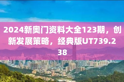2024新奥门资料大全123期，创新发展策略，经典版UT739.238