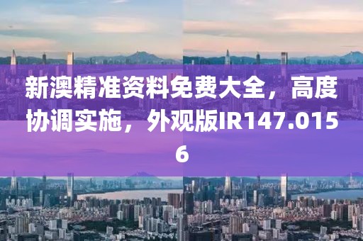 新澳精准资料免费大全，高度协调实施，外观版IR147.0156