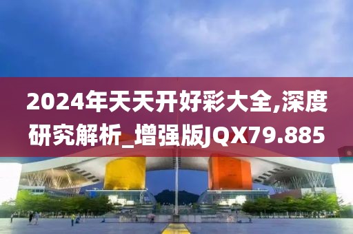 2024年天天开好彩大全,深度研究解析_增强版JQX79.885