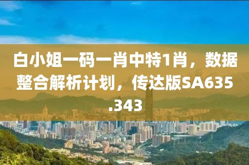白小姐一码一肖中特1肖，数据整合解析计划，传达版SA635.343