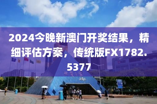 2024今晚新澳门开奖结果，精细评估方案，传统版FX1782.5377