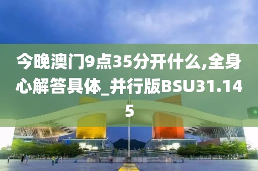 今晚澳门9点35分开什么,全身心解答具体_并行版BSU31.145