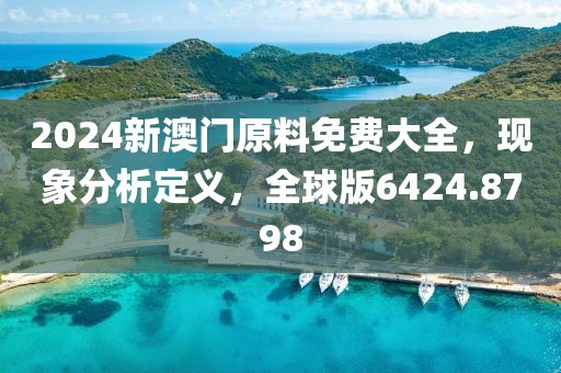 2024新澳门原料免费大全,现象分析定义,全球版6424.8798
