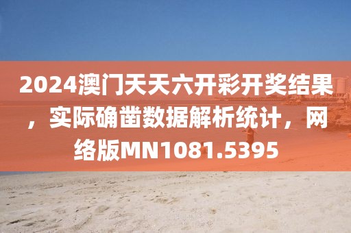 2024澳门天天六开彩开奖结果，实际确凿数据解析统计，网络版MN1081.5395