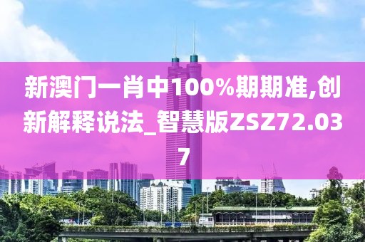 新澳门一肖中100%期期准,创新解释说法_智慧版ZSZ72.037
