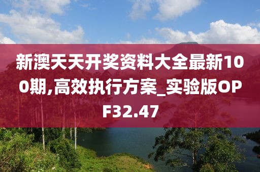 新澳天天开奖资料大全最新100期,高效执行方案_实验版OPF32.47