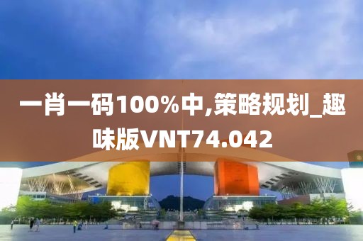 一肖一码100%中,策略规划_趣味版VNT74.042