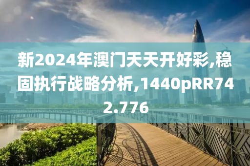 新2024年澳门天天开好彩,稳固执行战略分析,1440pRR742.776