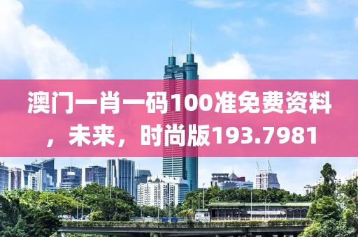 澳门一肖一码100准免费资料,未来,时尚版193.7981