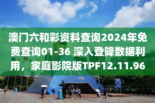澳门六和彩资料查询2024年免费查询01-36 深入登降数据利用，家庭影院版TPF12.11.96