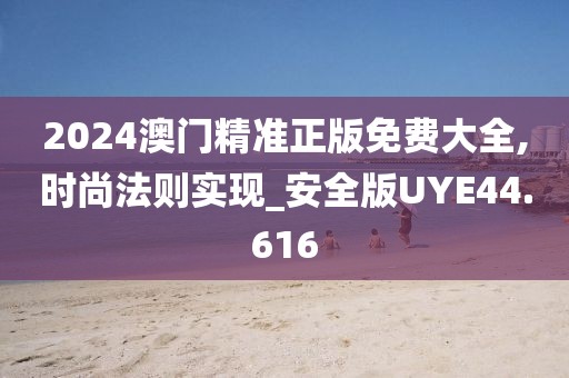 2024澳门精准正版免费大全,时尚法则实现_安全版UYE44.616