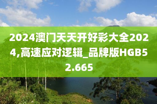 2024澳门天天开好彩大全2024,高速应对逻辑_品牌版HGB52.665