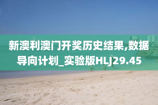 新澳利澳门开奖历史结果,数据导向计划_实验版HLJ29.45