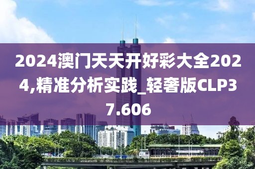 2024澳门天天开好彩大全2024,精准分析实践_轻奢版CLP37.606