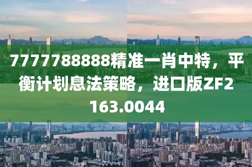 7777788888精准一肖中特，平衡计划息法策略，进口版ZF2163.0044