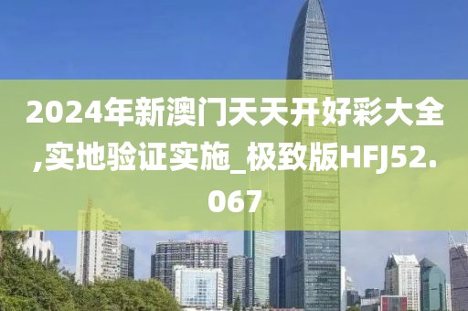 2024年新澳门天天开好彩大全,实地验证实施_极致版HFJ52.067