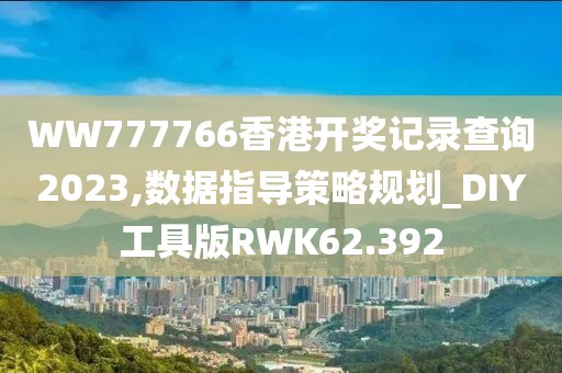 WW777766香港开奖记录查询2023,数据指导策略规划_DIY工具版RWK62.392